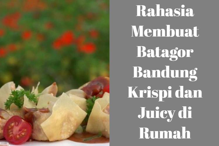 Rahasia Membuat Batagor Bandung Krispi dan Juicy di Rumah