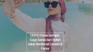 OOTD Pantai Berhijab_ Gaya Santai dan Stylish untuk Menikmati Liburan di Pantai