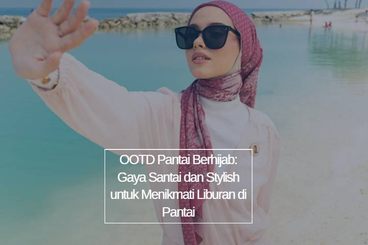 OOTD Pantai Berhijab_ Gaya Santai dan Stylish untuk Menikmati Liburan di Pantai